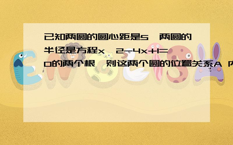 已知两圆的圆心距是5,两圆的半径是方程x^2-4x+1=0的两个根,则这两个圆的位置关系A 内含B 相交C 外离D 内切