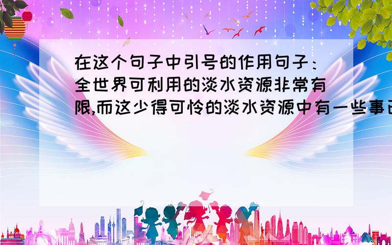 在这个句子中引号的作用句子：全世界可利用的淡水资源非常有限,而这少得可怜的淡水资源中有一些事已遭到污染的“脏水”.