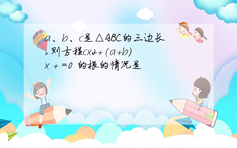 a、b、c是△ABC的三边长,则方程cx2+(a+b) x + =0 的根的情况是