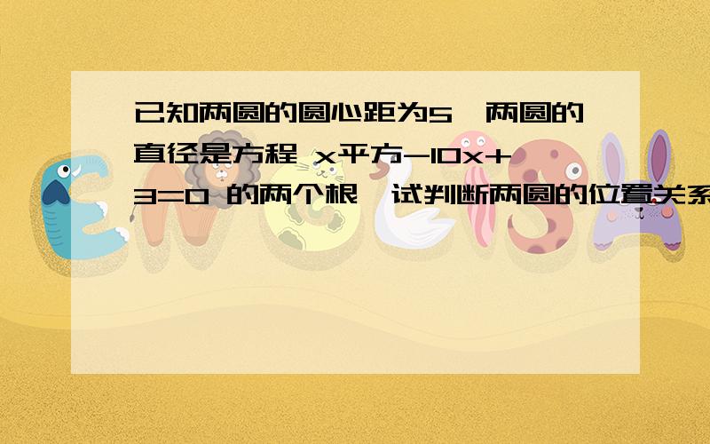 已知两圆的圆心距为5,两圆的直径是方程 x平方-10x+3=0 的两个根,试判断两圆的位置关系?