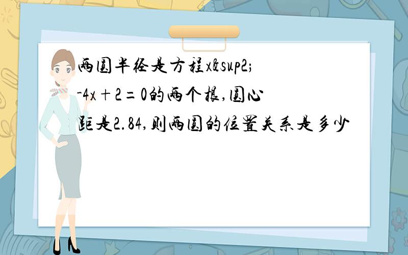 两圆半径是方程x²-4x+2=0的两个根,圆心距是2.84,则两圆的位置关系是多少