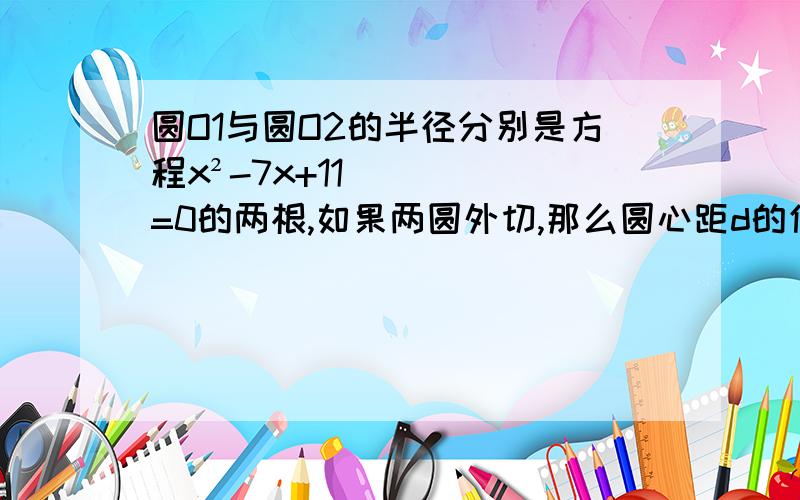 圆O1与圆O2的半径分别是方程x²-7x+11=0的两根,如果两圆外切,那么圆心距d的值是