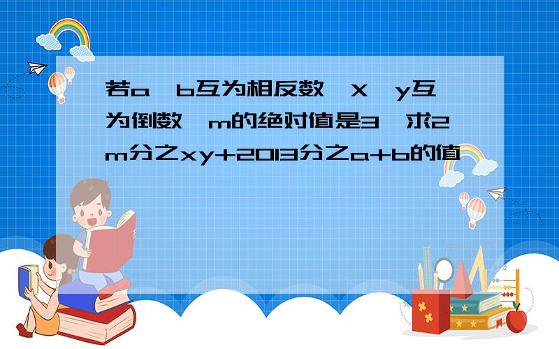 若a、b互为相反数,X、y互为倒数,m的绝对值是3,求2m分之xy+2013分之a+b的值