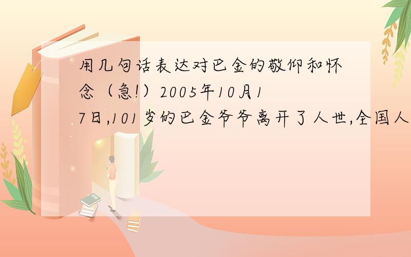 用几句话表达对巴金的敬仰和怀念（急!）2005年10月17日,101岁的巴金爷爷离开了人世,全国人民都怀念他.请用几句话,表达对他的敬仰和怀念.