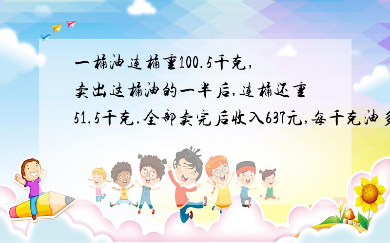 一桶油连桶重100.5千克,卖出这桶油的一半后,连桶还重51.5千克.全部卖完后收入637元,每千克油多少元?