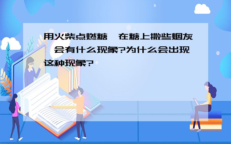 用火柴点燃糖,在糖上撒些烟灰,会有什么现象?为什么会出现这种现象?