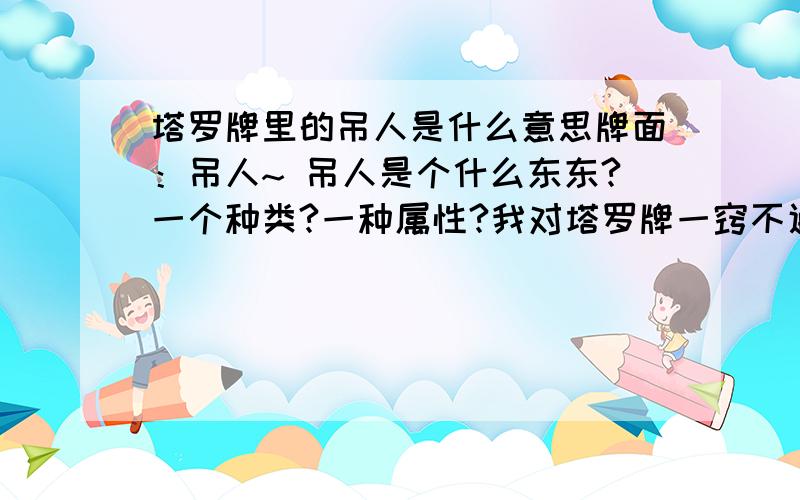 塔罗牌里的吊人是什么意思牌面：吊人~ 吊人是个什么东东?一个种类?一种属性?我对塔罗牌一窍不通.问的可能很菜.Orz