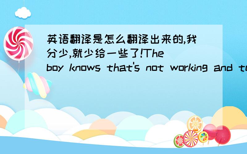 英语翻译是怎么翻译出来的,我分少,就少给一些了!The boy knows that's not working and tells his mother why