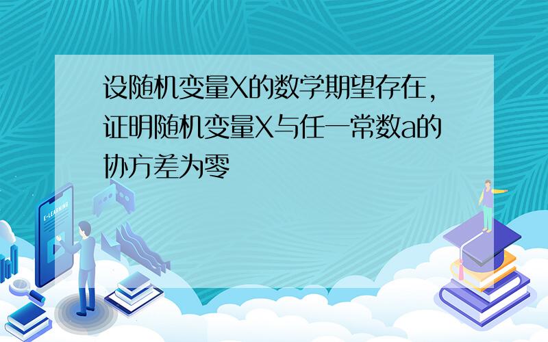 设随机变量X的数学期望存在,证明随机变量X与任一常数a的协方差为零