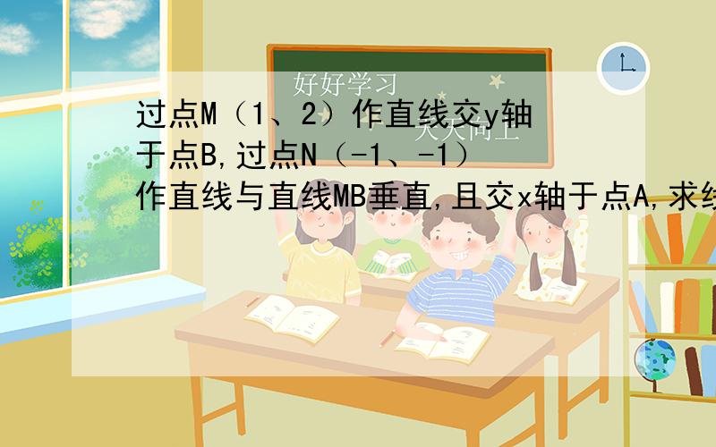 过点M（1、2）作直线交y轴于点B,过点N（-1、-1）作直线与直线MB垂直,且交x轴于点A,求线段AB中点的轨迹方程.给个方向啊