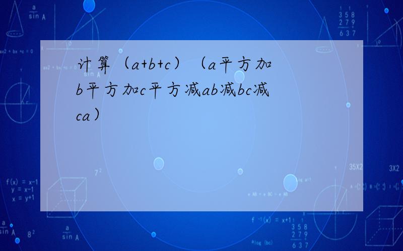 计算（a+b+c）（a平方加b平方加c平方减ab减bc减ca）