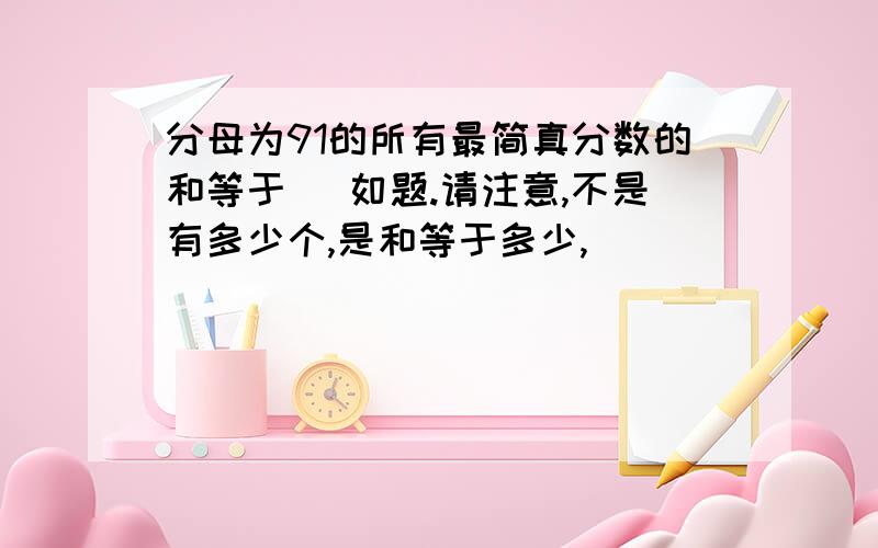 分母为91的所有最简真分数的和等于( 如题.请注意,不是有多少个,是和等于多少,