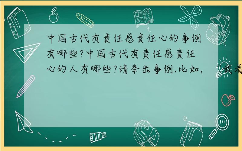 中国古代有责任感责任心的事例有哪些?中国古代有责任感责任心的人有哪些?请举出事例.比如：“我看到了蔺相如那举壁抵柱、智对强秦的身影和那泰然自若的神情.秦王倚仗国家强大的那点