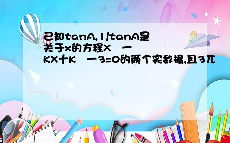 已知tanA,1/tanA是关于x的方程X²一KX十K²一3=0的两个实数根,且3兀