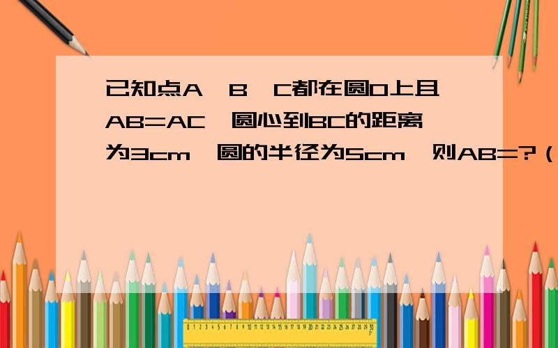 已知点A,B,C都在圆O上且AB=AC,圆心到BC的距离为3cm,圆的半径为5cm,则AB=?（要有过程,最好有图!）