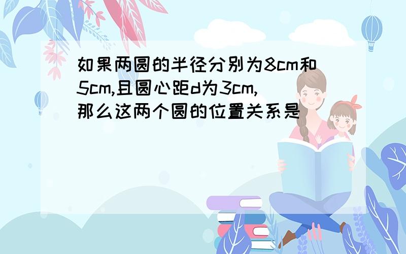 如果两圆的半径分别为8cm和5cm,且圆心距d为3cm,那么这两个圆的位置关系是