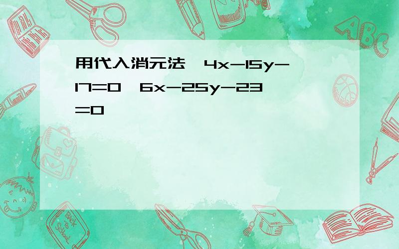 用代入消元法{4x-15y-17=0{6x-25y-23=0