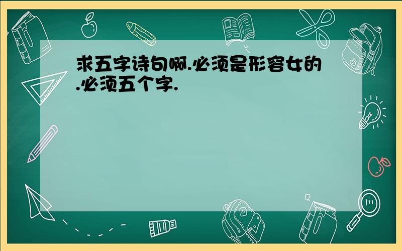 求五字诗句啊.必须是形容女的.必须五个字.