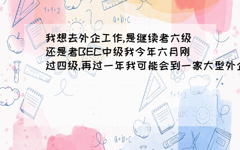 我想去外企工作,是继续考六级还是考BEC中级我今年六月刚过四级,再过一年我可能会到一家大型外企（上市公司）工作,我是继续考六级还是去考BEC中级,我想在这一年时间里拿到证书,这样到