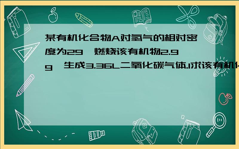 某有机化合物A对氢气的相对密度为29,燃烧该有机物2.9g,生成3.36L二氧化碳气体.1求该有机化合物的分子式2取0.58g该有机化合物与足量银氨溶液反应,析出金属银216g.写出该化合物的结构简式