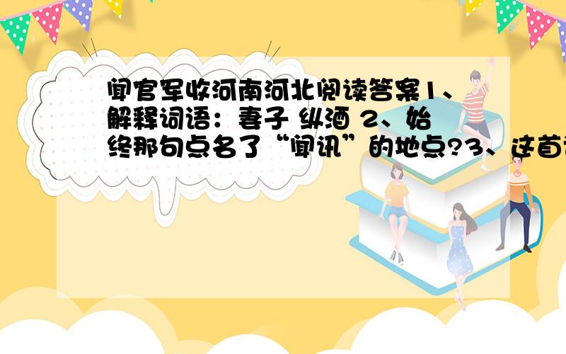 闻官军收河南河北阅读答案1、解释词语：妻子 纵酒 2、始终那句点名了“闻讯”的地点?3、这首诗表达了诗人什么思想感情?4、诗人听到消息后,百感交集.诗中是如何描述这一点的?试做简要