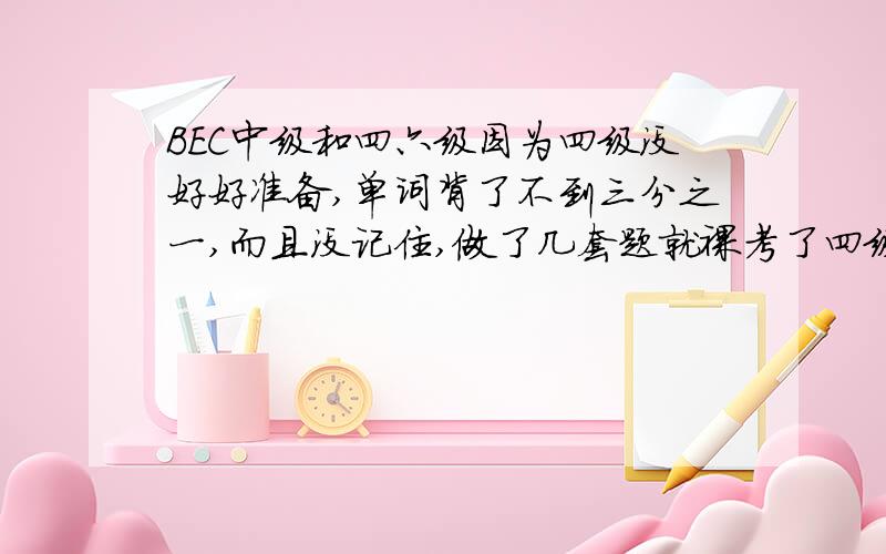 BEC中级和四六级因为四级没好好准备,单词背了不到三分之一,而且没记住,做了几套题就裸考了四级,最后501分,这学期准备痛下决心好好学英语,因为大三打算开始学托福,所以想这个学期考六级