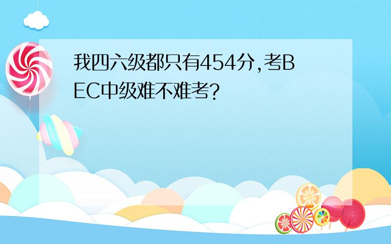 我四六级都只有454分,考BEC中级难不难考?