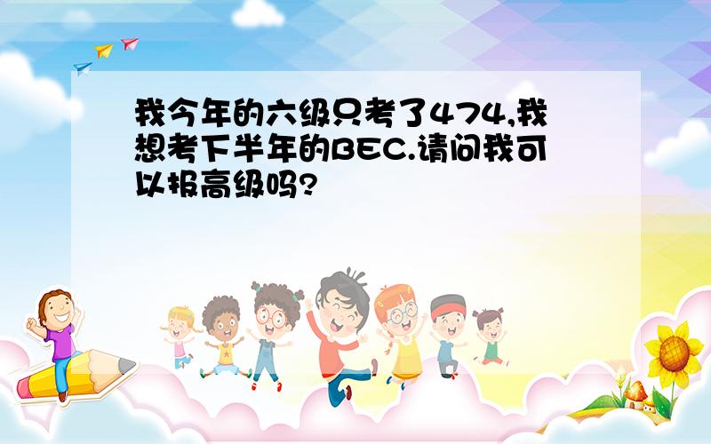 我今年的六级只考了474,我想考下半年的BEC.请问我可以报高级吗?