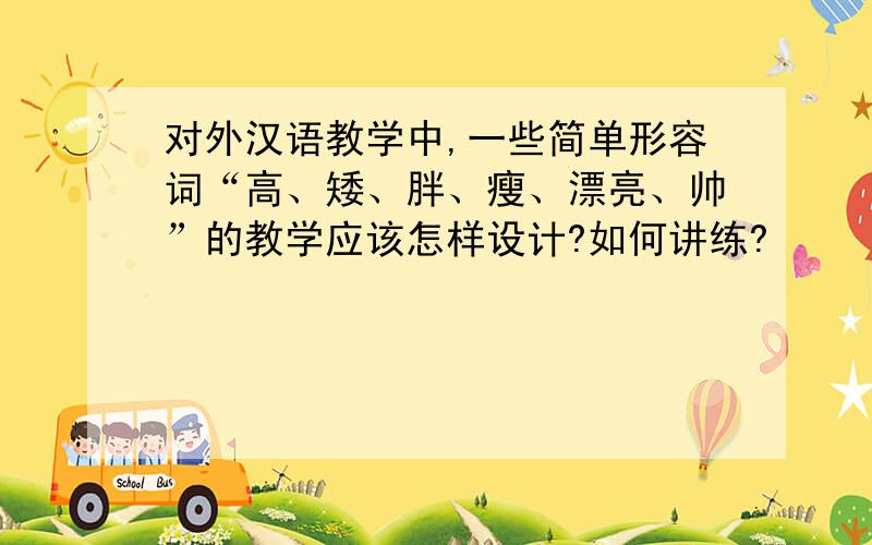 对外汉语教学中,一些简单形容词“高、矮、胖、瘦、漂亮、帅”的教学应该怎样设计?如何讲练?