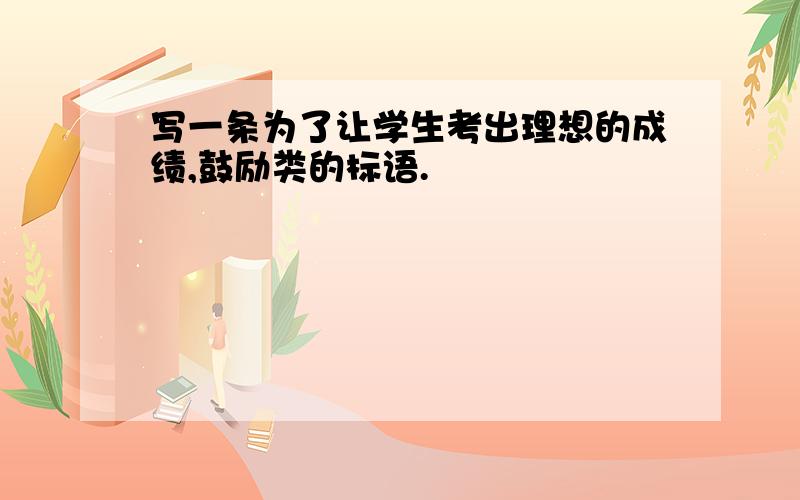 写一条为了让学生考出理想的成绩,鼓励类的标语.