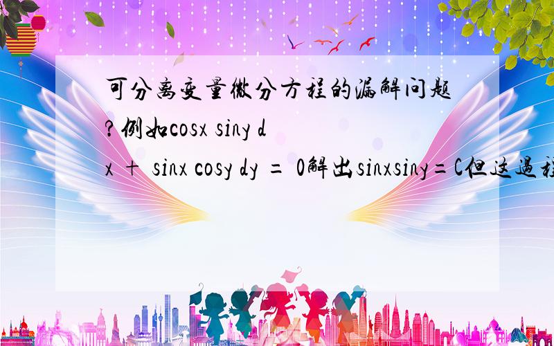 可分离变量微分方程的漏解问题?例如cosx siny dx + sinx cosy dy = 0解出sinxsiny=C但这过程中sinx,siny均不为0啊.接下来如何做?