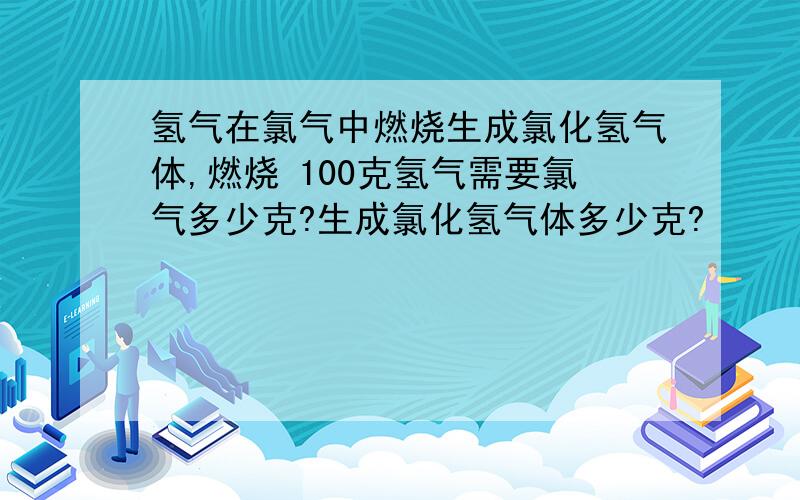 氢气在氯气中燃烧生成氯化氢气体,燃烧 100克氢气需要氯气多少克?生成氯化氢气体多少克?