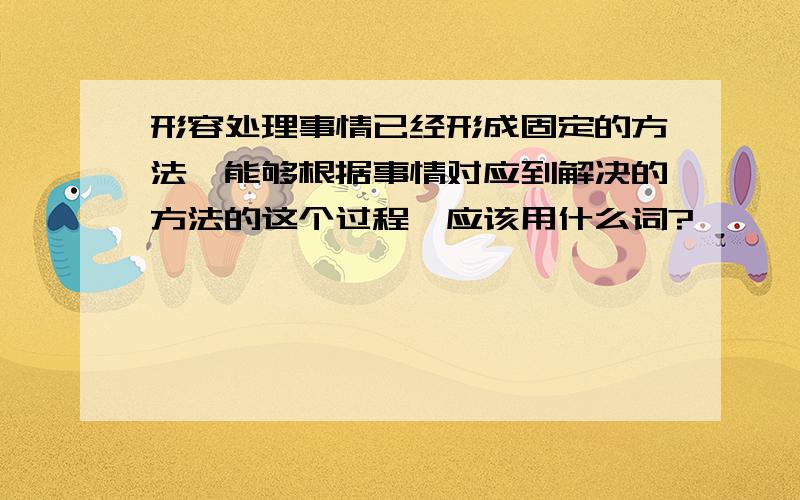 形容处理事情已经形成固定的方法,能够根据事情对应到解决的方法的这个过程,应该用什么词?