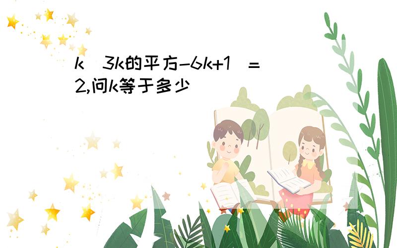 k（3k的平方-6k+1）=2,问k等于多少