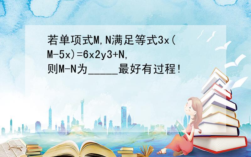 若单项式M,N满足等式3x(M-5x)=6x2y3+N,则M-N为_____最好有过程!