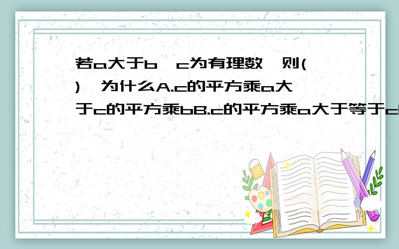 若a大于b,c为有理数,则(),为什么A.c的平方乘a大于c的平方乘bB.c的平方乘a大于等于c的平方乘b为什么?