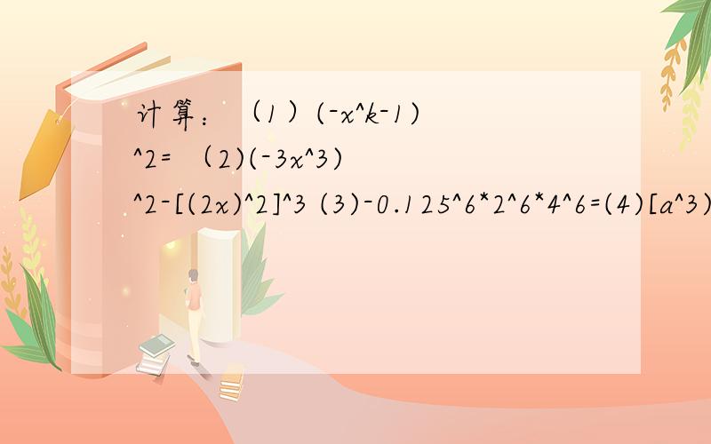 计算：（1）(-x^k-1)^2= （2)(-3x^3)^2-[(2x)^2]^3 (3)-0.125^6*2^6*4^6=(4)[a^3)^3·(-a^4)^3]/(a^2)^3/(a^4)^2=(5)(a-b)^5·(a-b)^6+(a-b)^21/(a-b)^10=