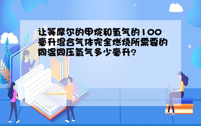 让等摩尔的甲烷和氢气的100毫升混合气体完全燃烧所需要的同温同压氧气多少毫升?