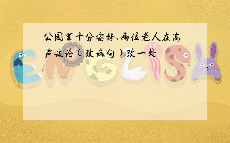 公园里十分安静,两位老人在高声谈论(改病句)改一处