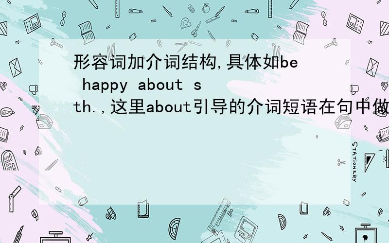 形容词加介词结构,具体如be happy about sth.,这里about引导的介词短语在句中做什么成分?