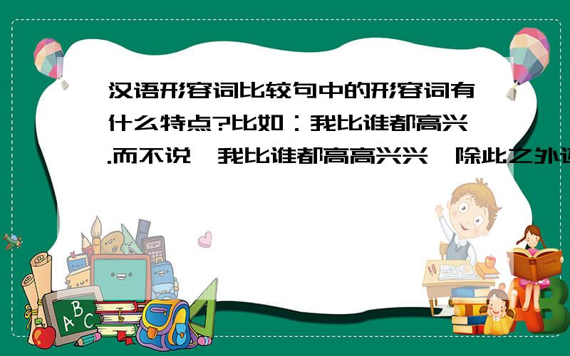 汉语形容词比较句中的形容词有什么特点?比如：我比谁都高兴.而不说〔我比谁都高高兴兴〕除此之外还有什么特点,请语文高手指点!