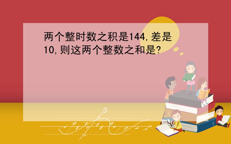 两个整时数之积是144,差是10,则这两个整数之和是?