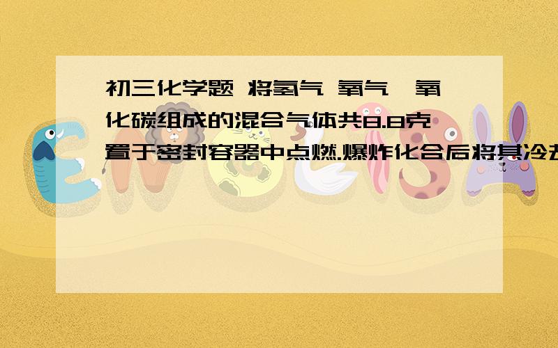 初三化学题 将氢气 氧气一氧化碳组成的混合气体共8.8克置于密封容器中点燃.爆炸化合后将其冷却.测得气体质量为5.2克.将混合气体通过足量的澄清石灰水后.石灰水质量增加404克.再将剩余气