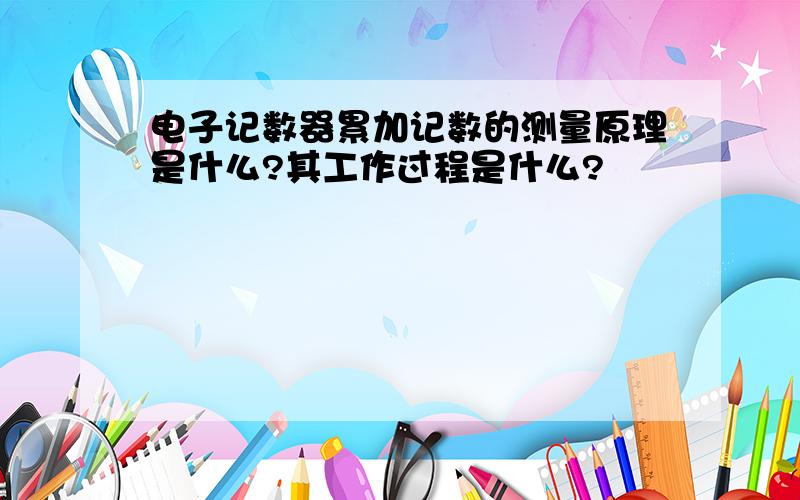 电子记数器累加记数的测量原理是什么?其工作过程是什么?