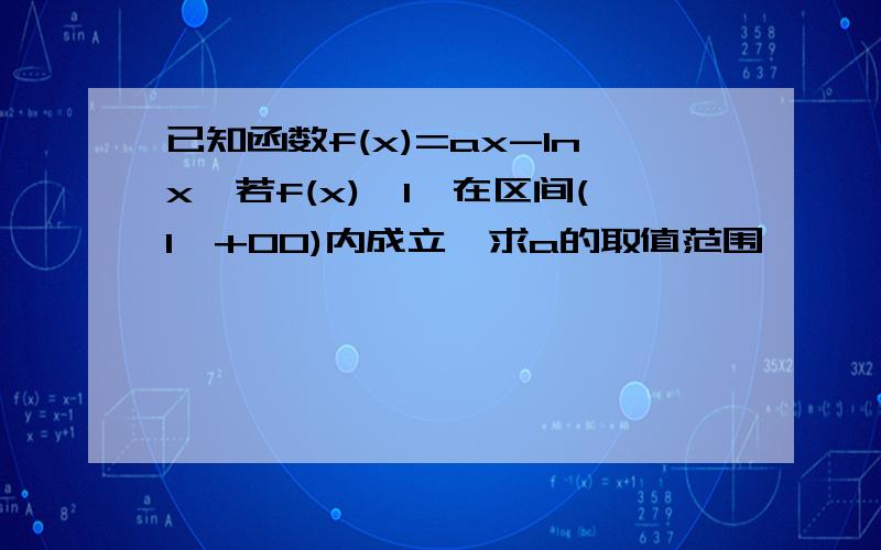 已知函数f(x)=ax-lnx,若f(x)>1,在区间(1,+00)内成立,求a的取值范围