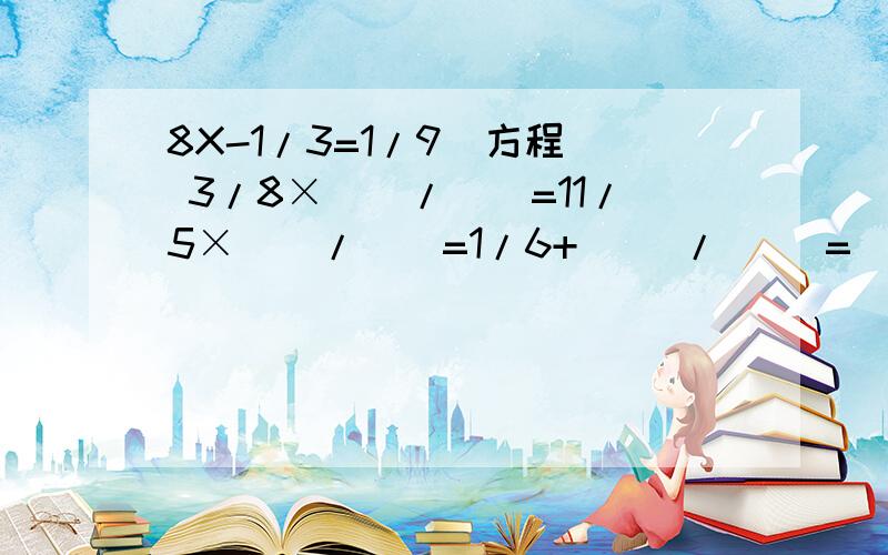 8X-1/3=1/9(方程) 3/8×（）/（）=11/5×（）/（）=1/6+( )/( )=（）/（）-（）1/6=1