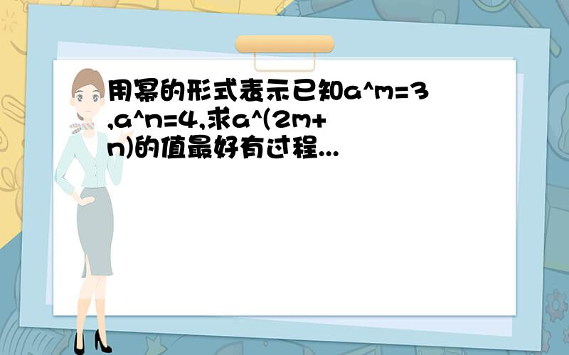 用幂的形式表示已知a^m=3,a^n=4,求a^(2m+n)的值最好有过程...