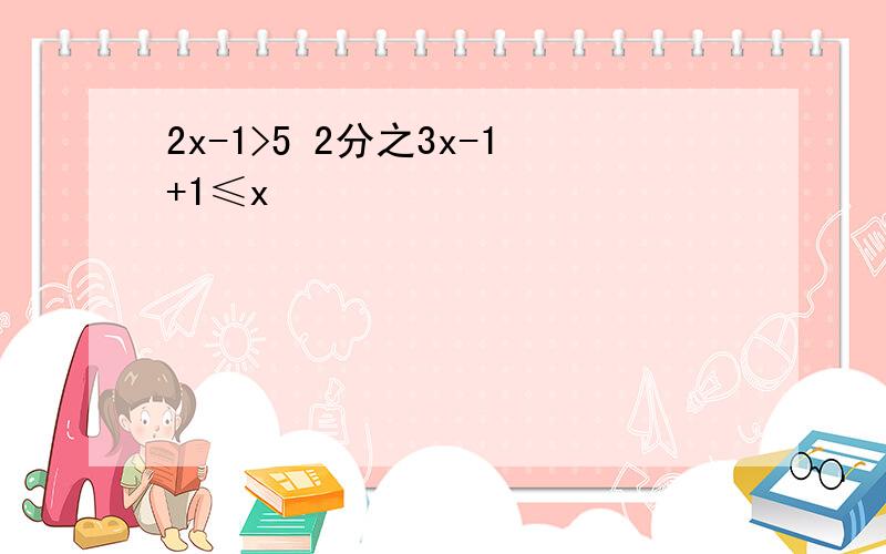 2x-1>5 2分之3x-1+1≤x