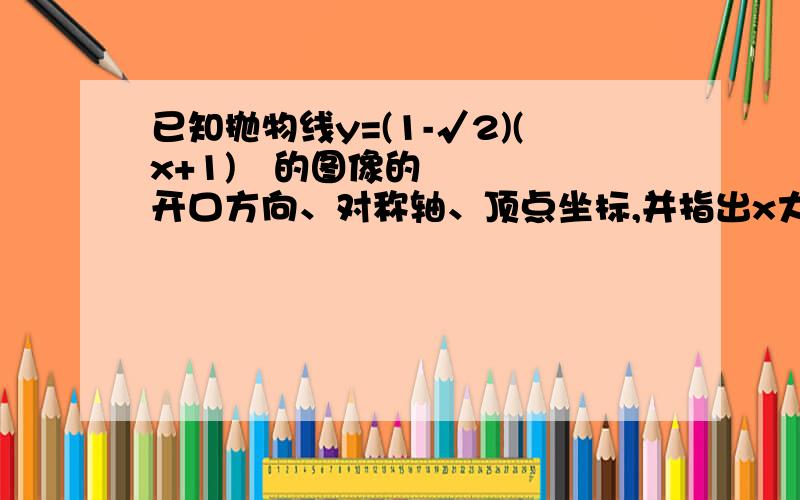 已知抛物线y=(1-√2)(x+1)²的图像的开口方向、对称轴、顶点坐标,并指出x大于0时,y的值随x的值的变化情况