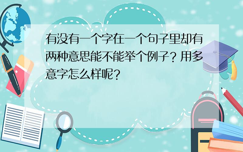 有没有一个字在一个句子里却有两种意思能不能举个例子？用多意字怎么样呢？